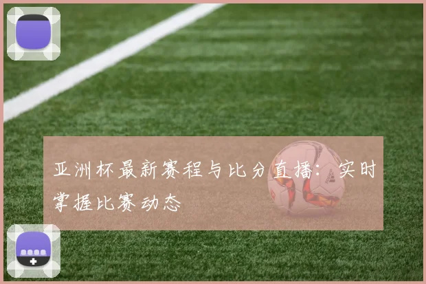 亚洲杯最新赛程与比分直播：实时掌握比赛动态