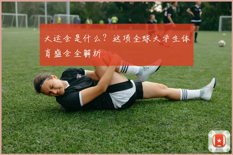 大运会是什么？这项全球大学生体育盛会全解析