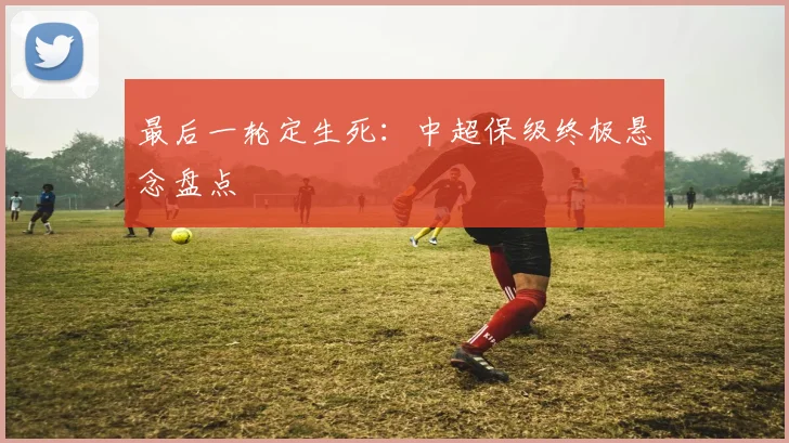 最后一轮定生死：中超保级终极悬念盘点