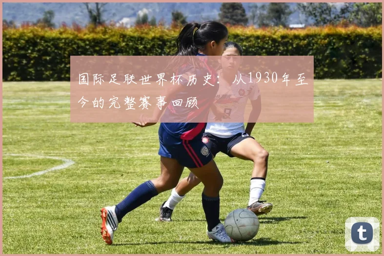 国际足联世界杯历史：从1930年至今的完整赛事回顾