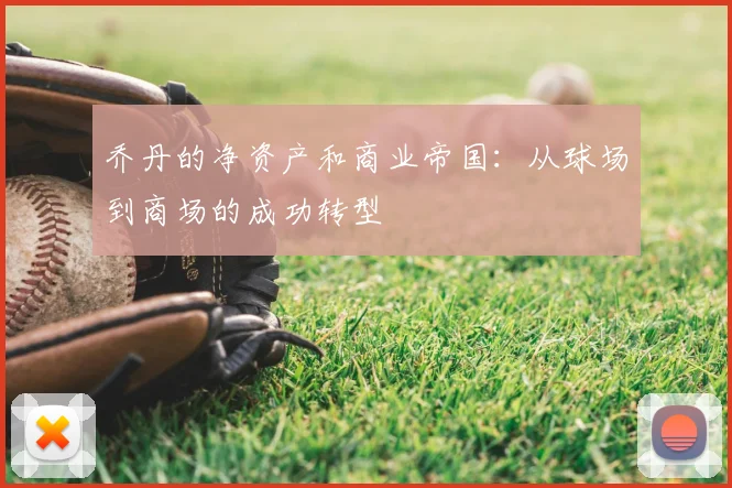 乔丹的净资产和商业帝国：从球场到商场的成功转型