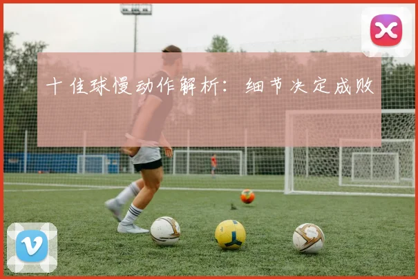 十佳球慢动作解析：细节决定成败