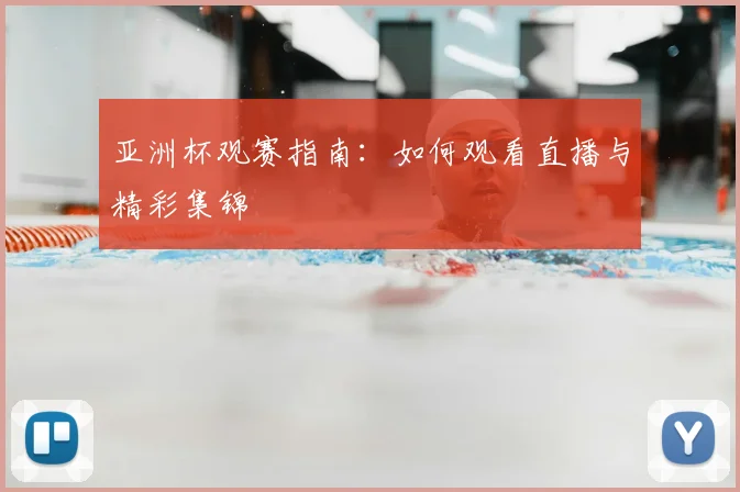 亚洲杯观赛指南：如何观看直播与精彩集锦
