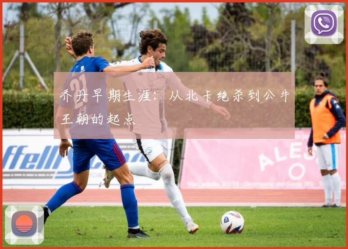 乔丹早期生涯：从北卡绝杀到公牛王朝的起点