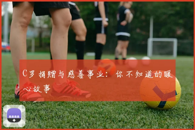 C罗捐赠与慈善事业：你不知道的暖心故事
