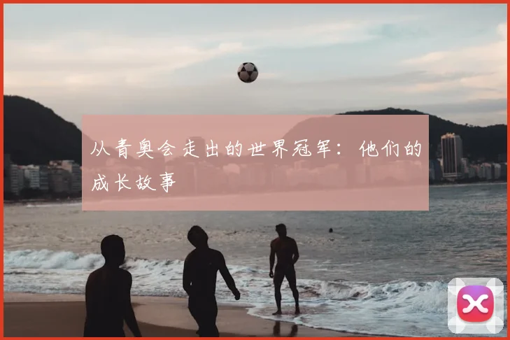 从青奥会走出的世界冠军：他们的成长故事