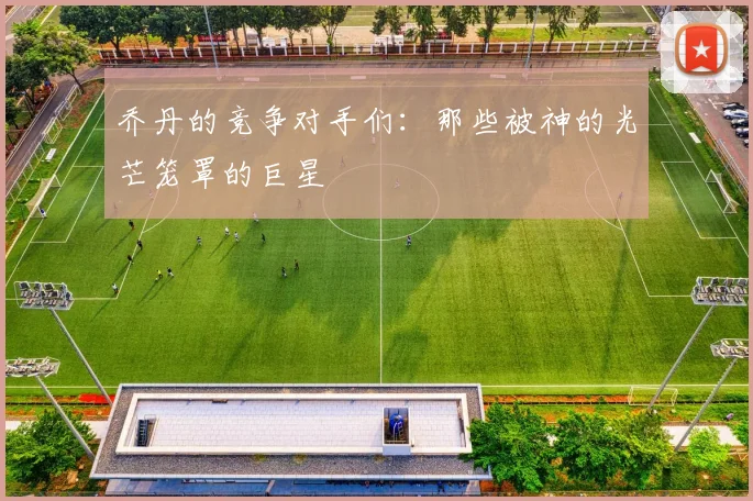 乔丹的竞争对手们：那些被神的光芒笼罩的巨星