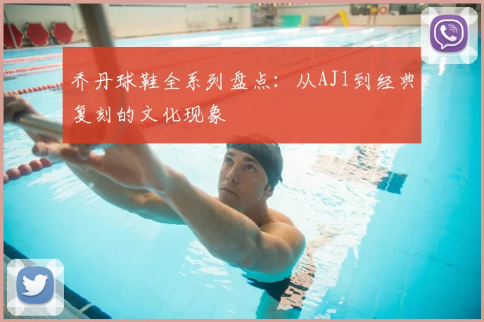 乔丹球鞋全系列盘点：从AJ1到经典复刻的文化现象