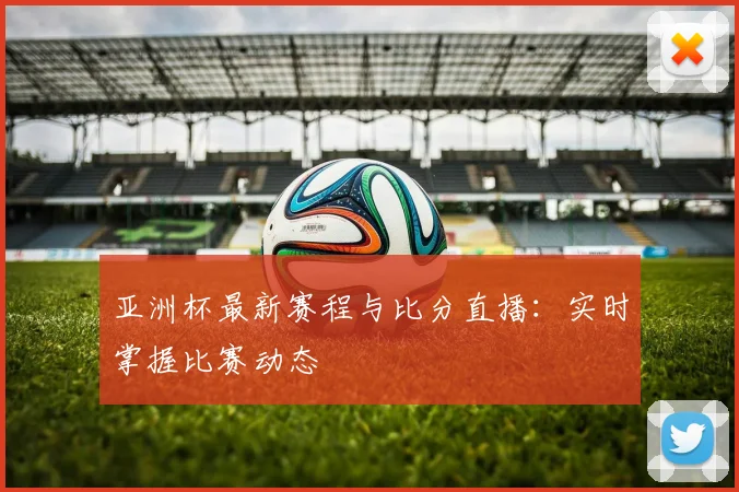 亚洲杯最新赛程与比分直播：实时掌握比赛动态
