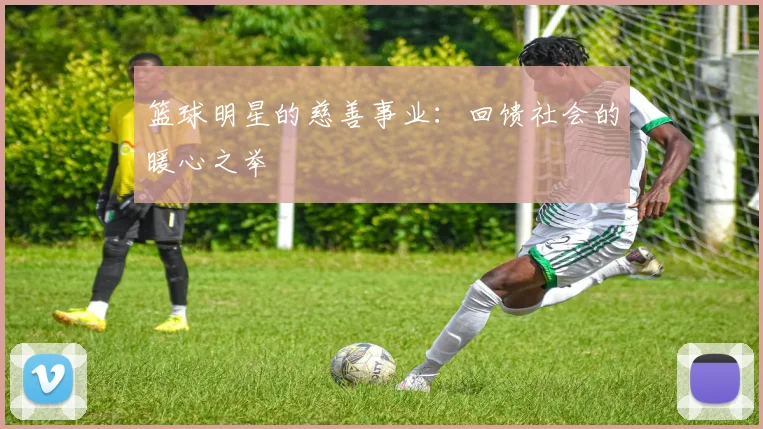 篮球明星的慈善事业：回馈社会的暖心之举
