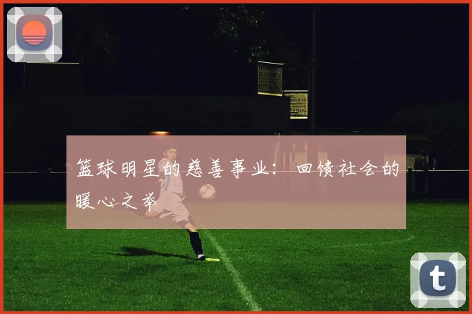篮球明星的慈善事业：回馈社会的暖心之举