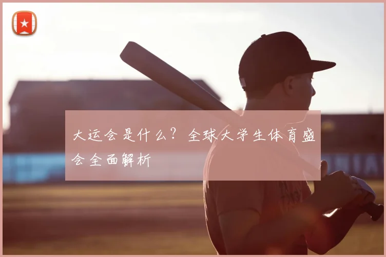 大运会是什么？全球大学生体育盛会全面解析