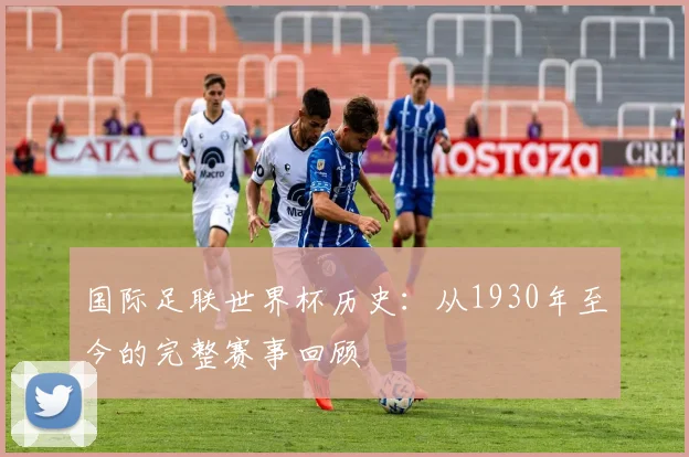 国际足联世界杯历史：从1930年至今的完整赛事回顾
