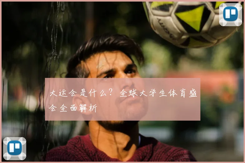 大运会是什么？全球大学生体育盛会全面解析