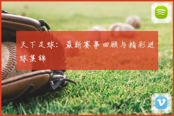 天下足球：最新赛事回顾与精彩进球集锦