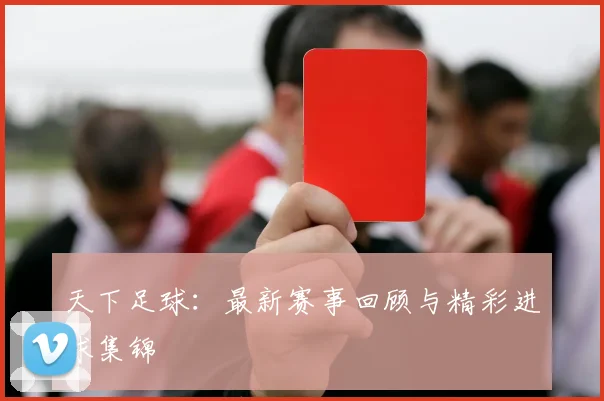 天下足球：最新赛事回顾与精彩进球集锦